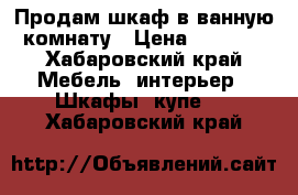 Продам шкаф в ванную комнату › Цена ­ 2 000 - Хабаровский край Мебель, интерьер » Шкафы, купе   . Хабаровский край